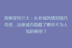 探秘亚特兰大：从老城风情到现代奇迹，这座城市隐藏了哪些不为人知的秘密？