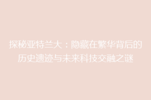 探秘亚特兰大：隐藏在繁华背后的历史遗迹与未来科技交融之谜