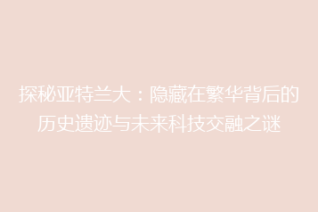 探秘亚特兰大:隐藏在繁华背后的历史遗迹与未来科技交融之谜