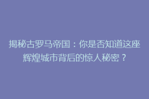 揭秘古罗马帝国：你是否知道这座辉煌城市背后的惊人秘密？
