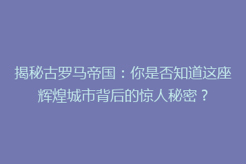 揭秘古罗马帝国:你是否知道这座辉煌城市背后的惊人秘密?