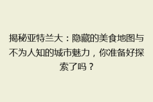 揭秘亚特兰大：隐藏的美食地图与不为人知的城市魅力，你准备好探索了吗？