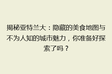 揭秘亚特兰大:隐藏的美食地图与不为人知的城市魅力,你准备好探索了吗?