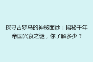探寻古罗马的神秘面纱：揭秘千年帝国兴衰之谜，你了解多少？