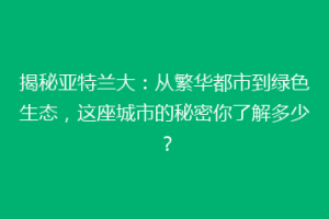 揭秘亚特兰大：从繁华都市到绿色生态，这座城市的秘密你了解多少？