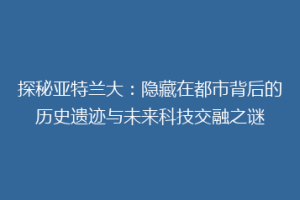 探秘亚特兰大：隐藏在都市背后的历史遗迹与未来科技交融之谜