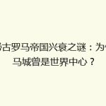 揭秘古罗马帝国兴衰之谜：为何罗马城曾是世界中心？
