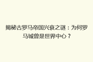 揭秘古罗马帝国兴衰之谜：为何罗马城曾是世界中心？