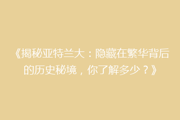 《揭秘亚特兰大:隐藏在繁华背后的历史秘境,你了解多少?》