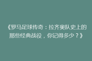 《罗马足球传奇：拉齐奥队史上的那些经典战役，你记得多少？》