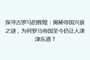 探寻古罗马的辉煌：揭秘帝国兴衰之谜，为何罗马帝国至今仍让人津津乐道？