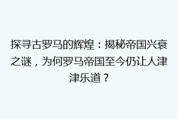 探寻古罗马的辉煌:揭秘帝国兴衰之谜,为何罗马帝国至今仍让人津津乐道?