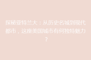 探秘亚特兰大：从历史名城到现代都市，这座美国城市有何独特魅力？