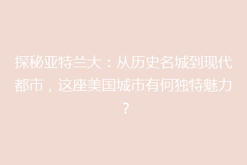 探秘亚特兰大:从历史名城到现代都市,这座美国城市有何独特魅力?