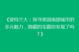 《亚特兰大：探寻美国南部城市的多元魅力，隐藏的宝藏你发现了吗？》