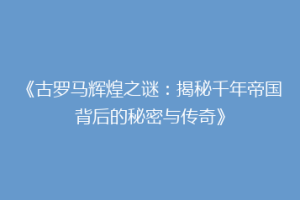 《古罗马辉煌之谜：揭秘千年帝国背后的秘密与传奇》