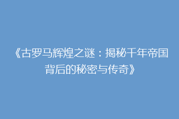 《古罗马辉煌之谜:揭秘千年帝国背后的秘密与传奇》