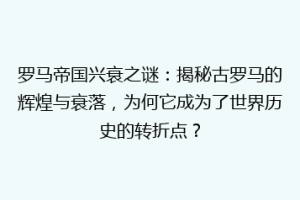 罗马帝国兴衰之谜：揭秘古罗马的辉煌与衰落，为何它成为了世界历史的转折点？