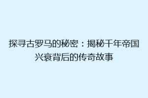 探寻古罗马的秘密：揭秘千年帝国兴衰背后的传奇故事