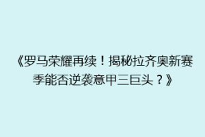 《罗马荣耀再续！揭秘拉齐奥新赛季能否逆袭意甲三巨头？》