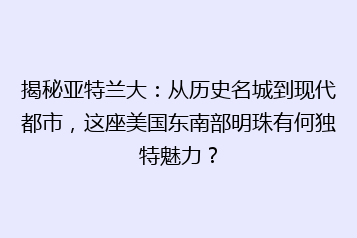 揭秘亚特兰大：从历史名城到现代都市，这座美国东南部明珠有何独特魅力？
