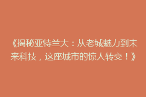 《揭秘亚特兰大：从老城魅力到未来科技，这座城市的惊人转变！》