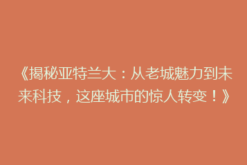 《揭秘亚特兰大:从老城魅力到未来科技,这座城市的惊人转变!》