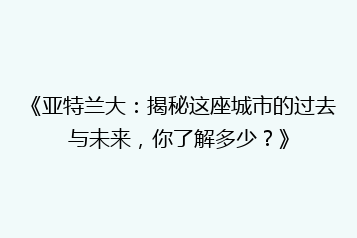 《亚特兰大:揭秘这座城市的过去与未来,你了解多少?》