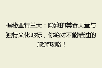 揭秘亚特兰大:隐藏的美食天堂与独特文化地标,你绝对不能错过的旅游攻略!