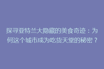 探寻亚特兰大隐藏的美食奇迹:为何这个城市成为吃货天堂的秘密?