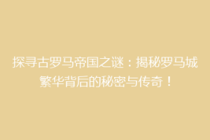 探寻古罗马帝国之谜：揭秘罗马城繁华背后的秘密与传奇！