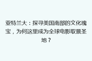 亚特兰大：探寻美国南部的文化瑰宝，为何这里成为全球电影取景圣地？