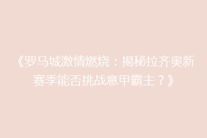 《罗马城激情燃烧：揭秘拉齐奥新赛季能否挑战意甲霸主？》
