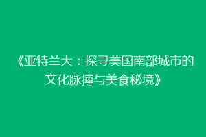 《亚特兰大：探寻美国南部城市的文化脉搏与美食秘境》