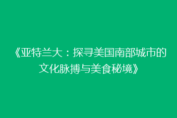《亚特兰大:探寻美国南部城市的文化脉搏与美食秘境》