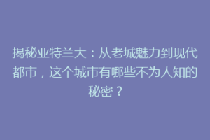 揭秘亚特兰大：从老城魅力到现代都市，这个城市有哪些不为人知的秘密？