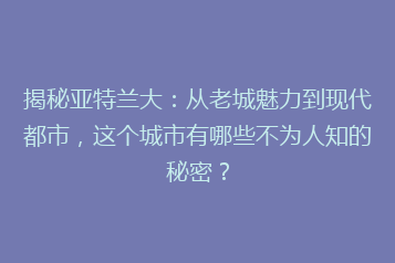 揭秘亚特兰大:从老城魅力到现代都市,这个城市有哪些不为人知的秘密?