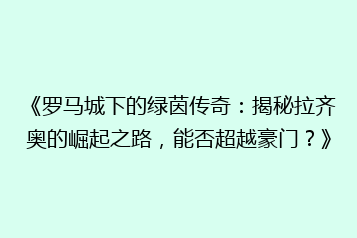 《罗马城下的绿茵传奇：揭秘拉齐奥的崛起之路，能否超越豪门？》