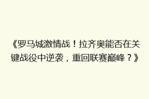 《罗马城激情战！拉齐奥能否在关键战役中逆袭，重回联赛巅峰？》