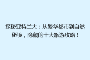 探秘亚特兰大：从繁华都市到自然秘境，隐藏的十大旅游攻略！