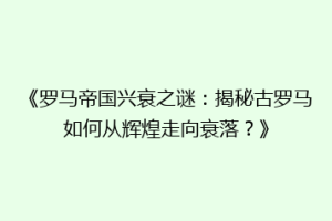 《罗马帝国兴衰之谜：揭秘古罗马如何从辉煌走向衰落？》