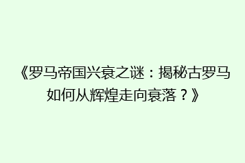 《罗马帝国兴衰之谜:揭秘古罗马如何从辉煌走向衰落?》