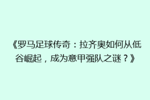 《罗马足球传奇：拉齐奥如何从低谷崛起，成为意甲强队之谜？》