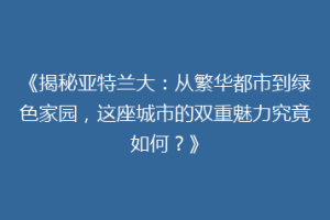 《揭秘亚特兰大：从繁华都市到绿色家园，这座城市的双重魅力究竟如何？》