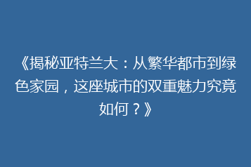 《揭秘亚特兰大:从繁华都市到绿色家园,这座城市的双重魅力究竟如何?》