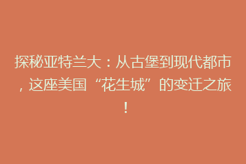 探秘亚特兰大:从古堡到现代都市,这座美国“花生城”的变迁之旅!