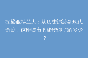 探秘亚特兰大：从历史遗迹到现代奇迹，这座城市的秘密你了解多少？