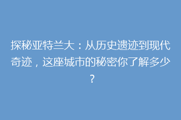 探秘亚特兰大:从历史遗迹到现代奇迹,这座城市的秘密你了解多少?