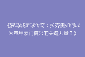 《罗马城足球传奇：拉齐奥如何成为意甲豪门复兴的关键力量？》