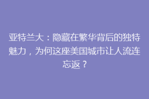 亚特兰大：隐藏在繁华背后的独特魅力，为何这座美国城市让人流连忘返？